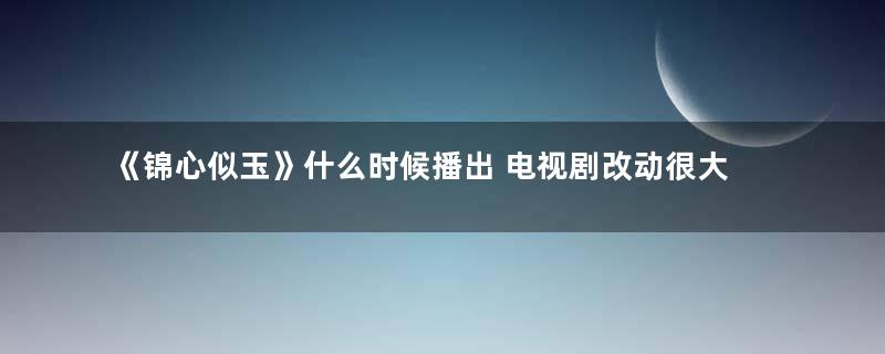 《锦心似玉》什么时候播出 电视剧改动很大吗